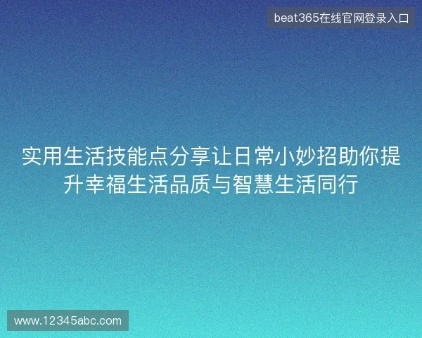 实用生活技能点分享让日常小妙招助你提升幸福生活品质与智慧生活同行 实用生活技能点分享让日常小妙招助你提升幸福生活品质与智慧生活同行