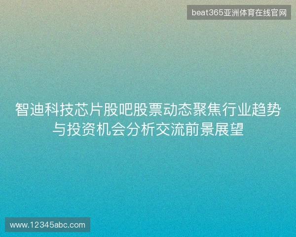 智迪科技芯片股吧股票动态聚焦行业趋势与投资机会分析交流前景展望