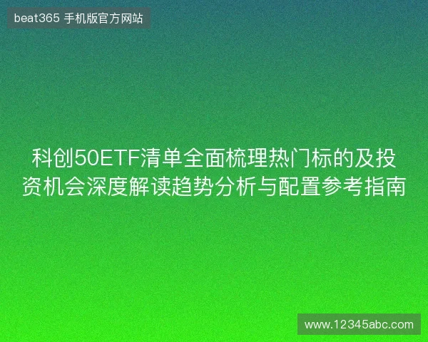 科创50ETF清单全面梳理热门标的及投资机会深度解读趋势分析与配置参考指南
