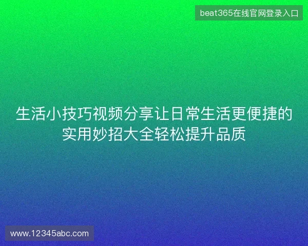 生活小技巧视频分享让日常生活更便捷的实用妙招大全轻松提升品质
