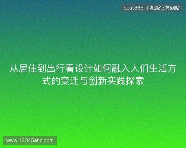 从居住到出行看设计如何融入人们生活方式的变迁与创新实践探索 从居住到出行看设计如何融入人们生活方式的变迁与创新实践探索