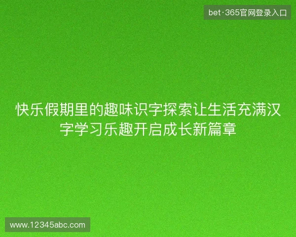 快乐假期里的趣味识字探索让生活充满汉字学习乐趣开启成长新篇章