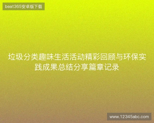 垃圾分类趣味生活活动精彩回顾与环保实践成果总结分享篇章记录 垃圾分类趣味生活活动精彩回顾与环保实践成果总结分享篇章记录