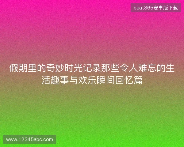 假期里的奇妙时光记录那些令人难忘的生活趣事与欢乐瞬间回忆篇